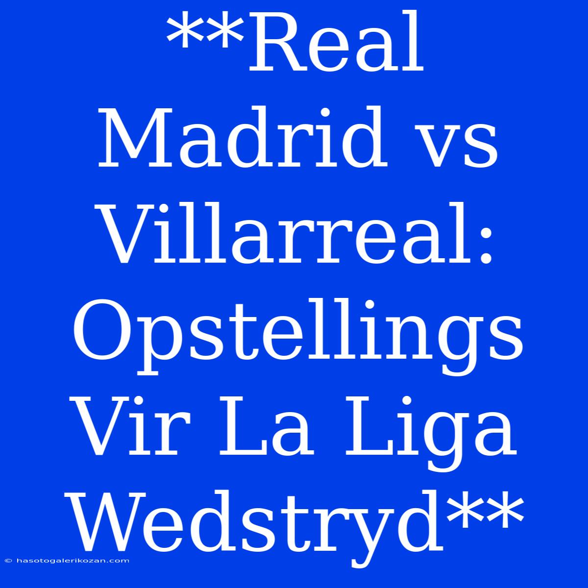 **Real Madrid Vs Villarreal: Opstellings Vir La Liga Wedstryd**