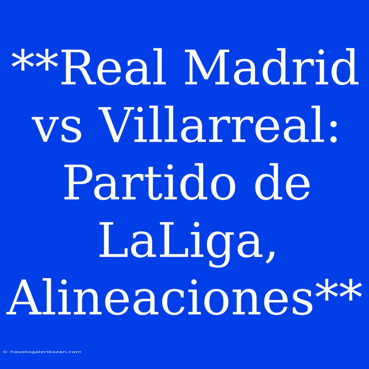 **Real Madrid Vs Villarreal: Partido De LaLiga, Alineaciones**