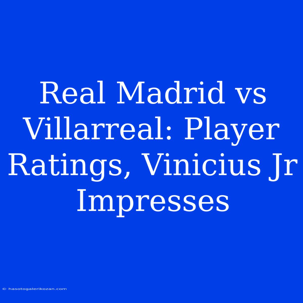 Real Madrid Vs Villarreal: Player Ratings, Vinicius Jr Impresses