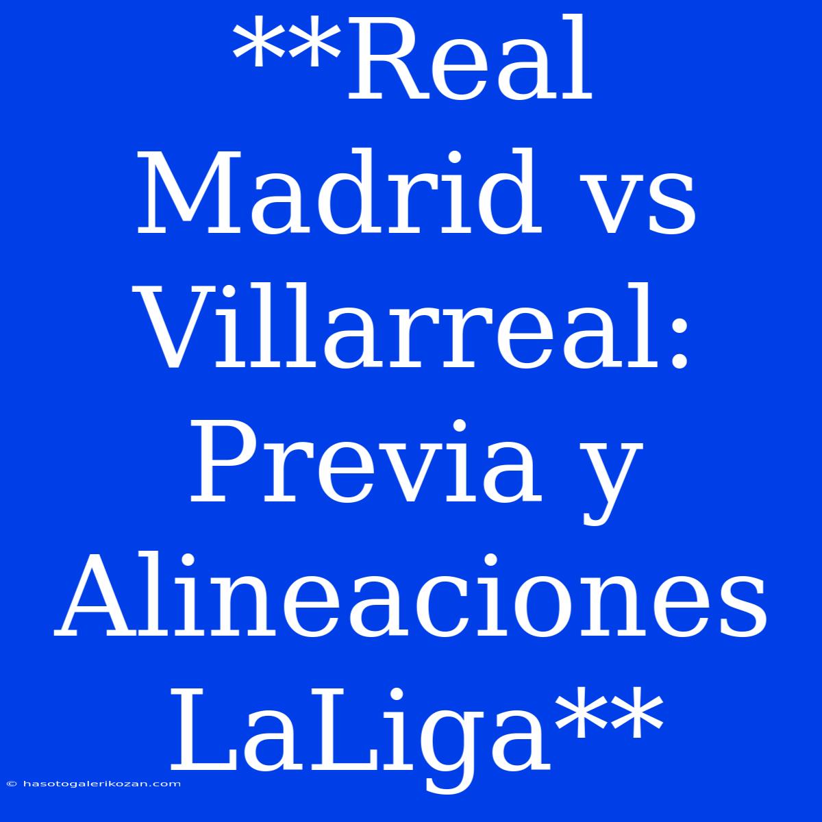 **Real Madrid Vs Villarreal: Previa Y Alineaciones LaLiga**