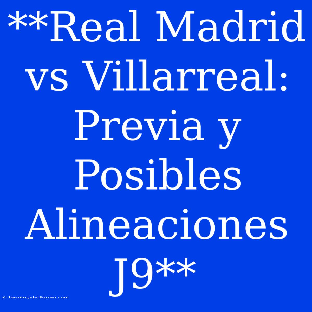 **Real Madrid Vs Villarreal: Previa Y Posibles Alineaciones J9**