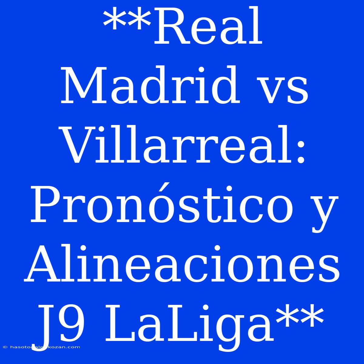 **Real Madrid Vs Villarreal: Pronóstico Y Alineaciones J9 LaLiga**