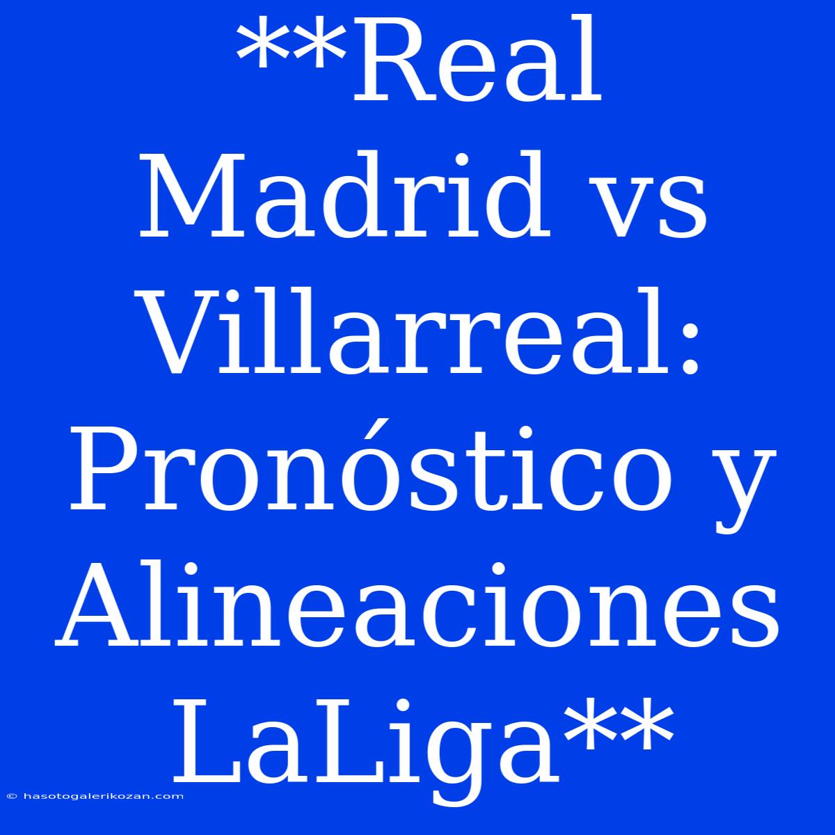 **Real Madrid Vs Villarreal: Pronóstico Y Alineaciones LaLiga**