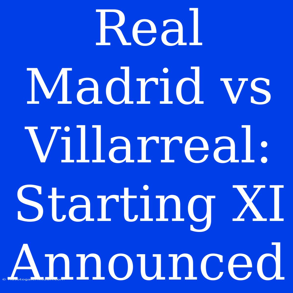 Real Madrid Vs Villarreal: Starting XI Announced