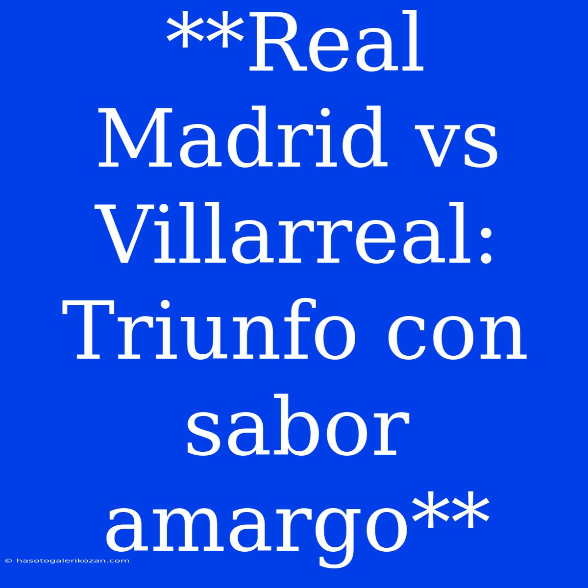 **Real Madrid Vs Villarreal: Triunfo Con Sabor Amargo**