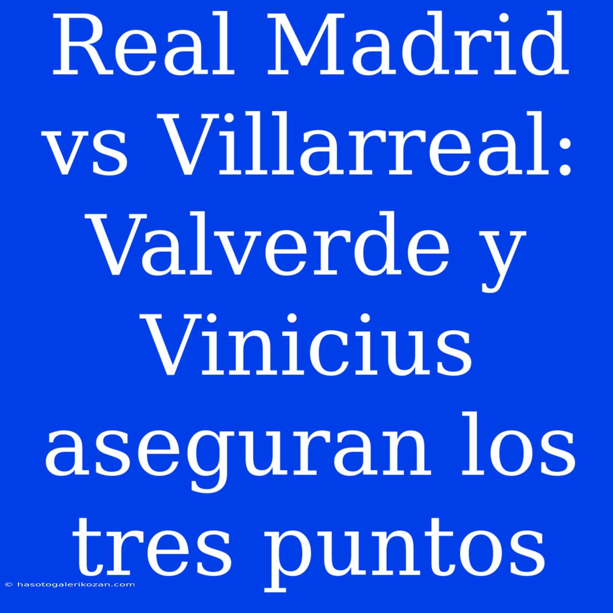 Real Madrid Vs Villarreal: Valverde Y Vinicius Aseguran Los Tres Puntos 