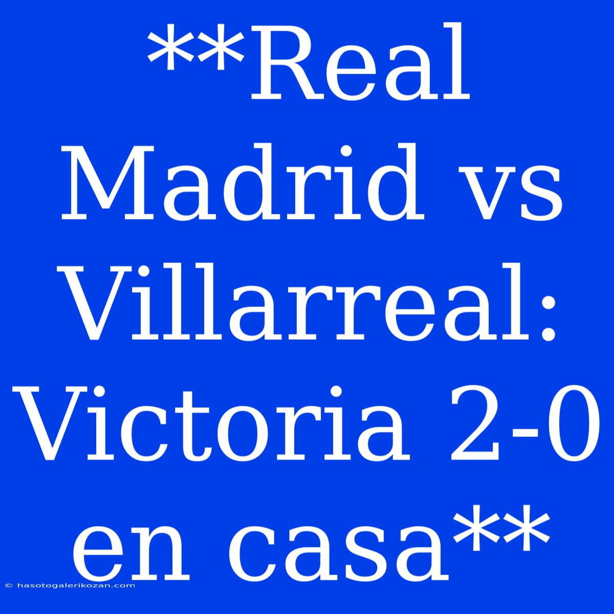 **Real Madrid Vs Villarreal: Victoria 2-0 En Casa**