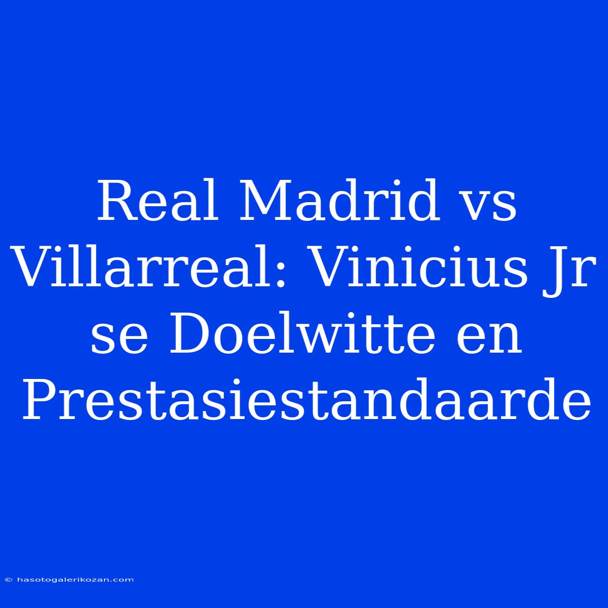 Real Madrid Vs Villarreal: Vinicius Jr Se Doelwitte En Prestasiestandaarde