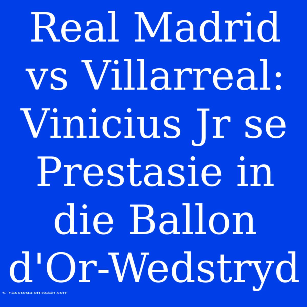 Real Madrid Vs Villarreal: Vinicius Jr Se Prestasie In Die Ballon D'Or-Wedstryd