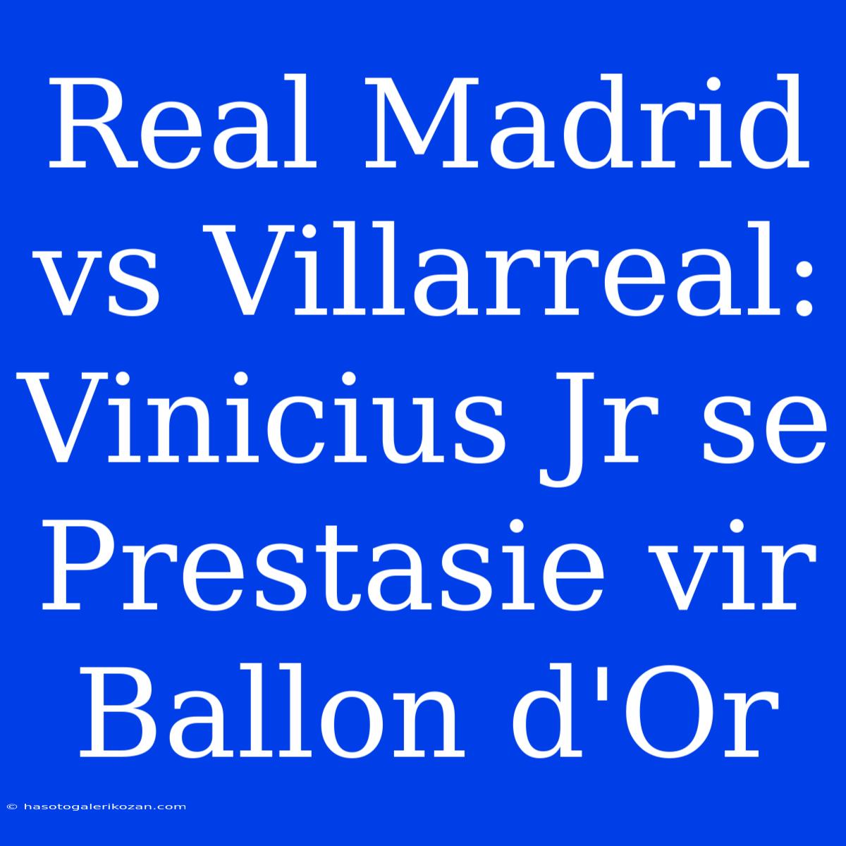 Real Madrid Vs Villarreal: Vinicius Jr Se Prestasie Vir Ballon D'Or