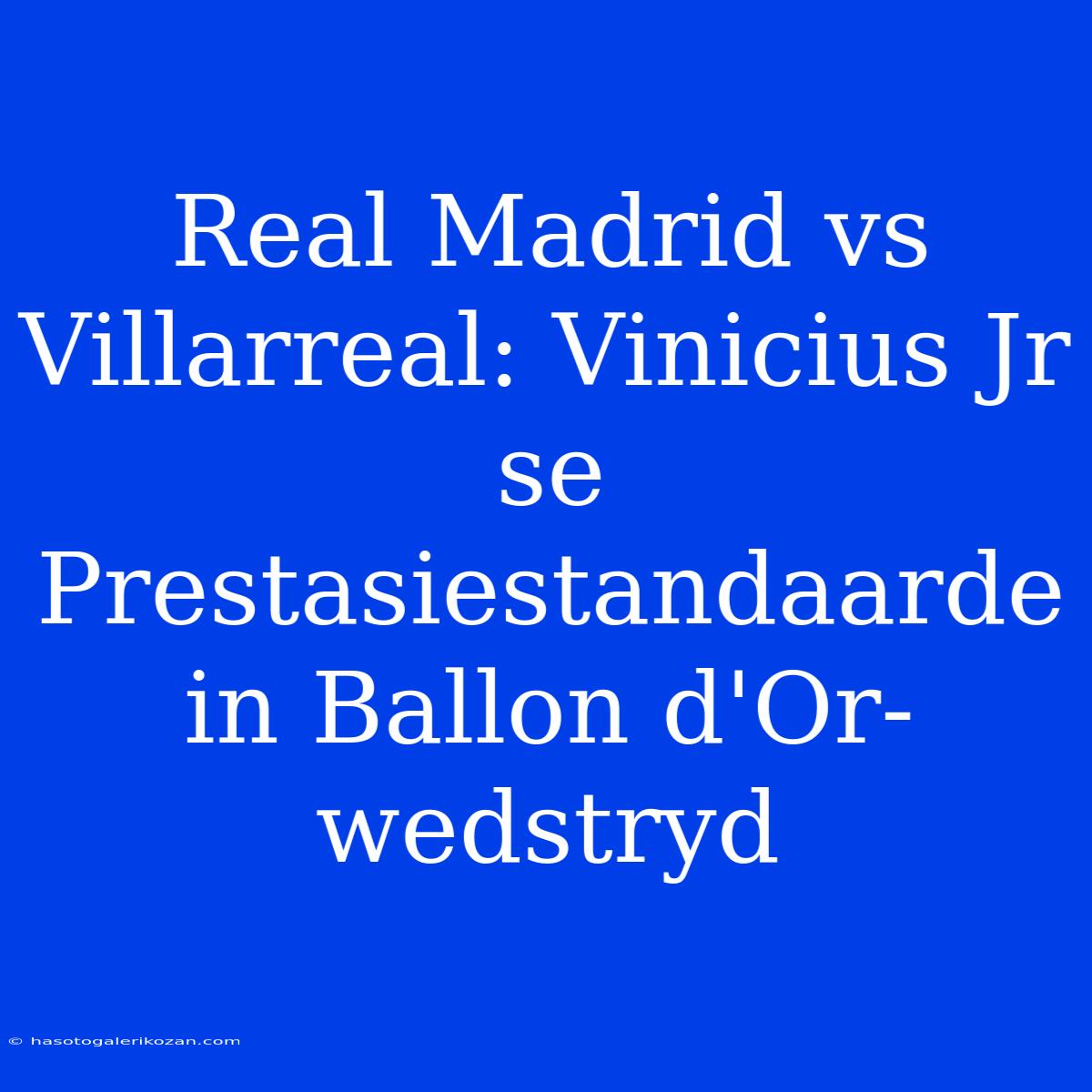 Real Madrid Vs Villarreal: Vinicius Jr Se Prestasiestandaarde In Ballon D'Or-wedstryd 