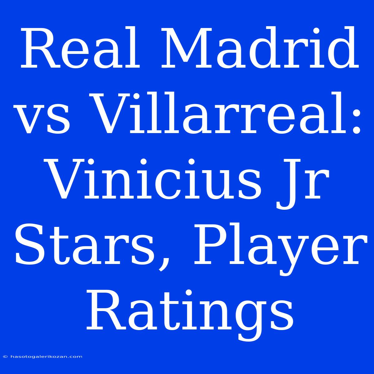 Real Madrid Vs Villarreal: Vinicius Jr Stars, Player Ratings