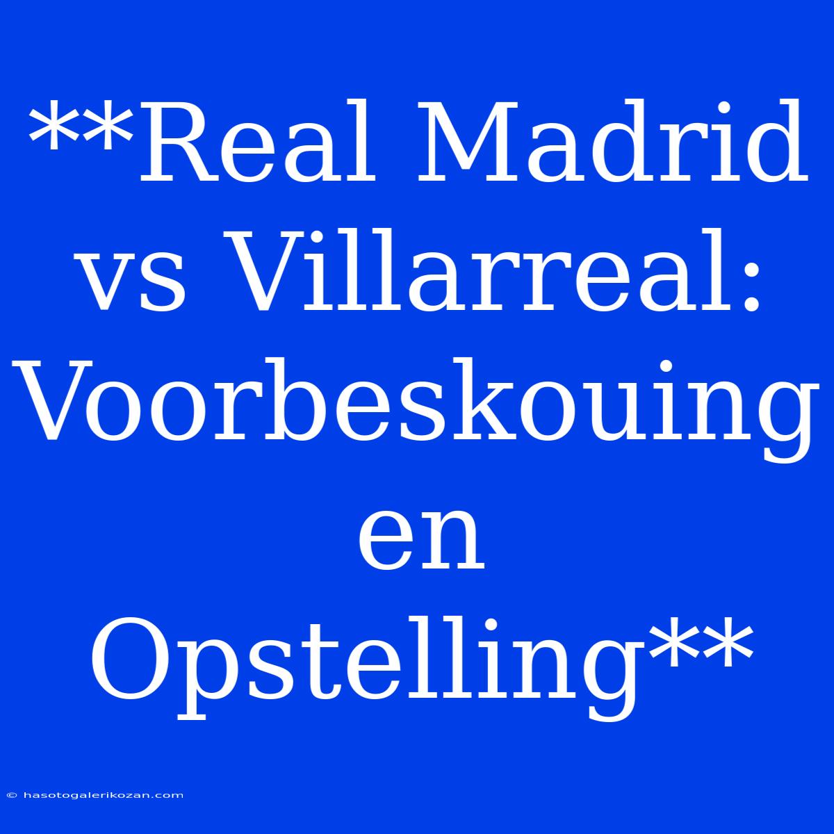 **Real Madrid Vs Villarreal: Voorbeskouing En Opstelling**