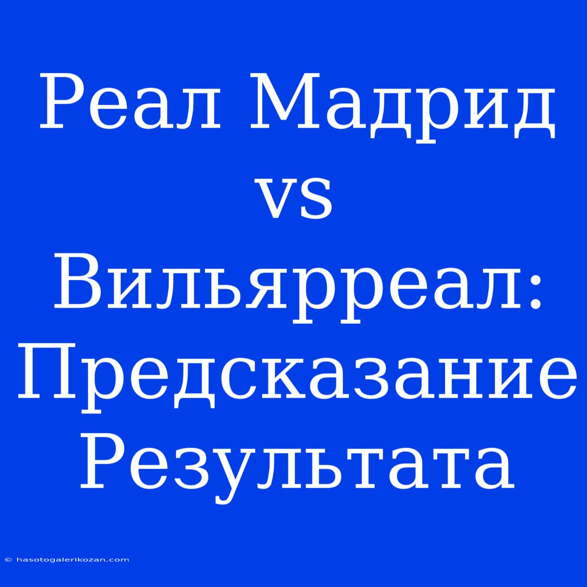 Реал Мадрид Vs Вильярреал: Предсказание Результата