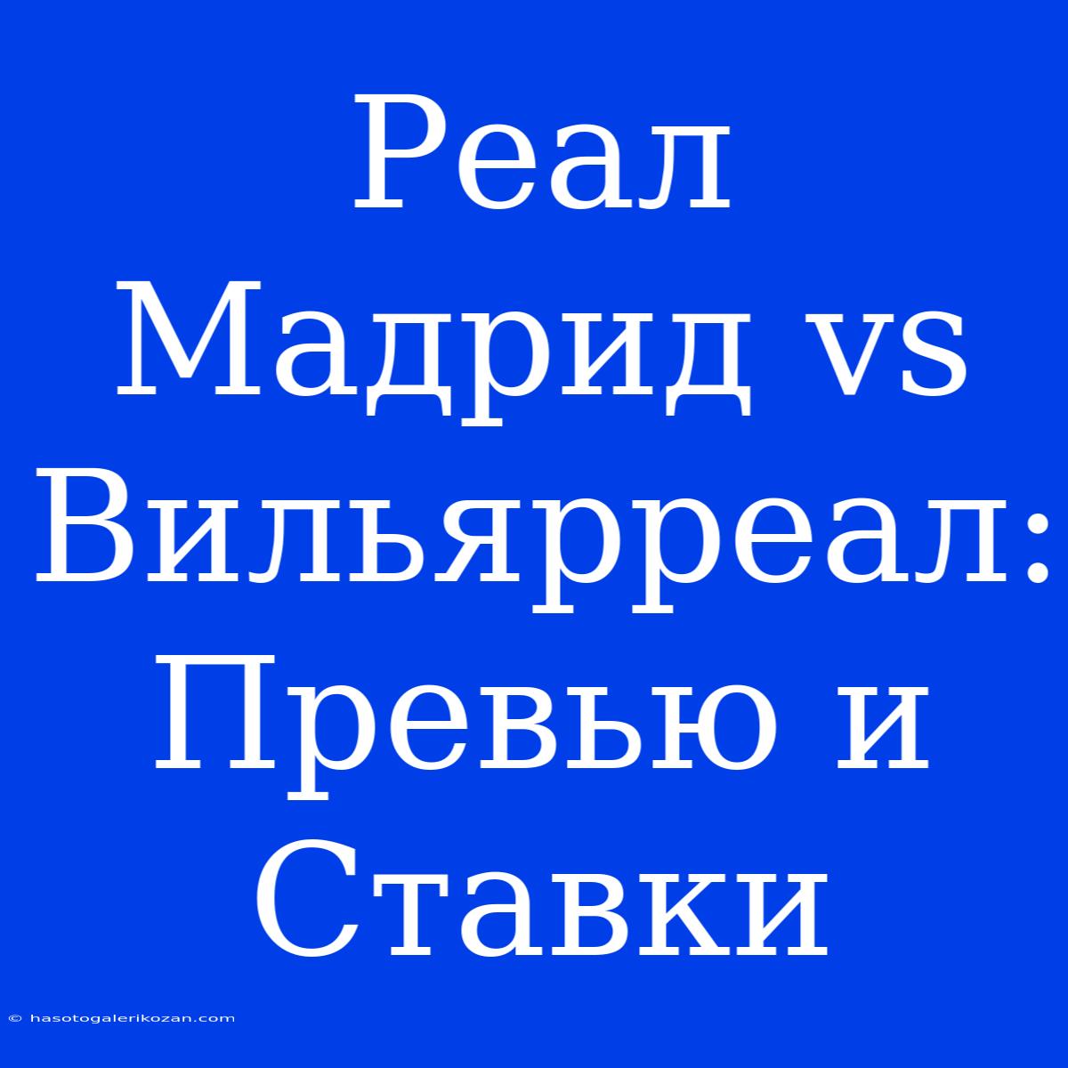 Реал Мадрид Vs Вильярреал: Превью И Ставки