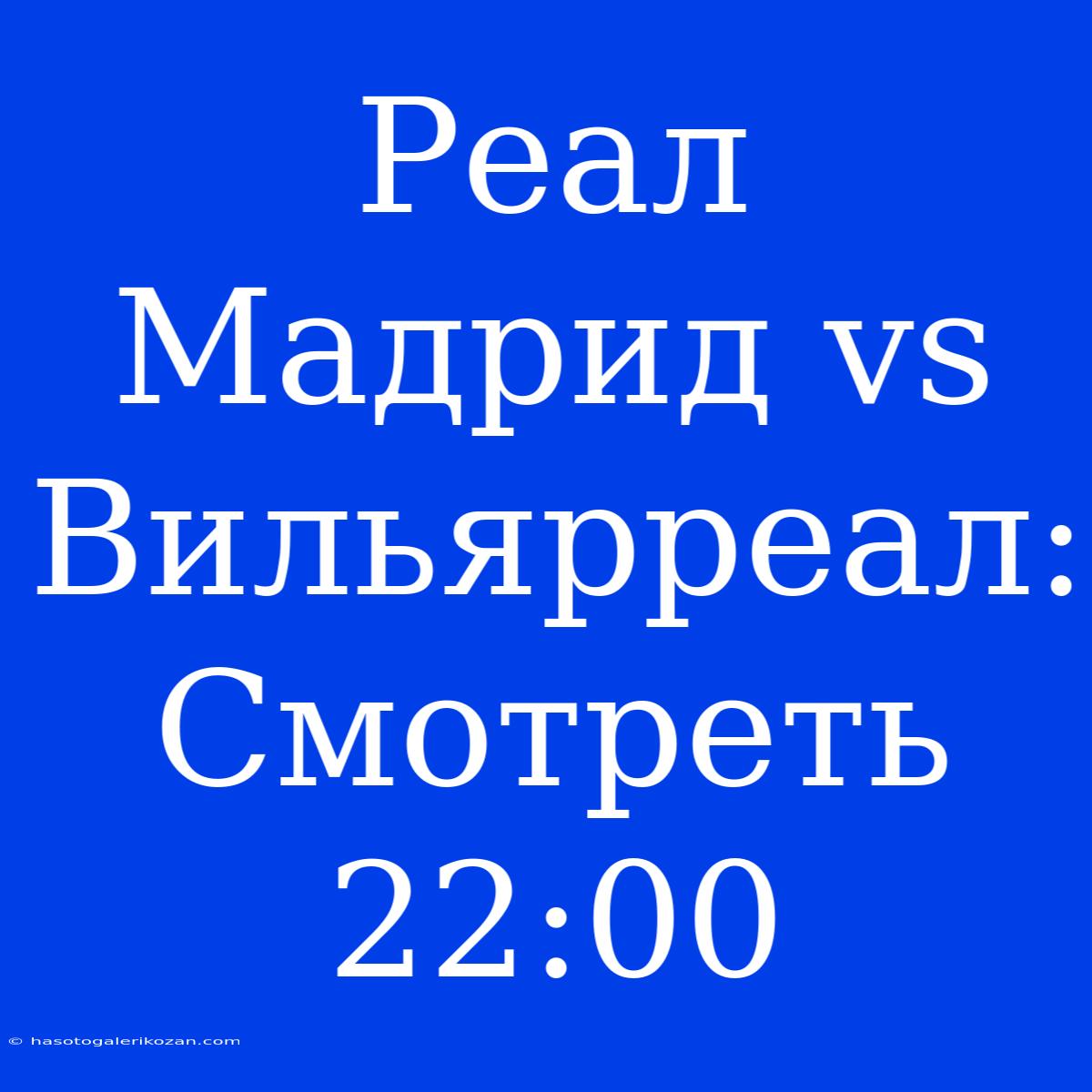 Реал Мадрид Vs Вильярреал: Смотреть 22:00