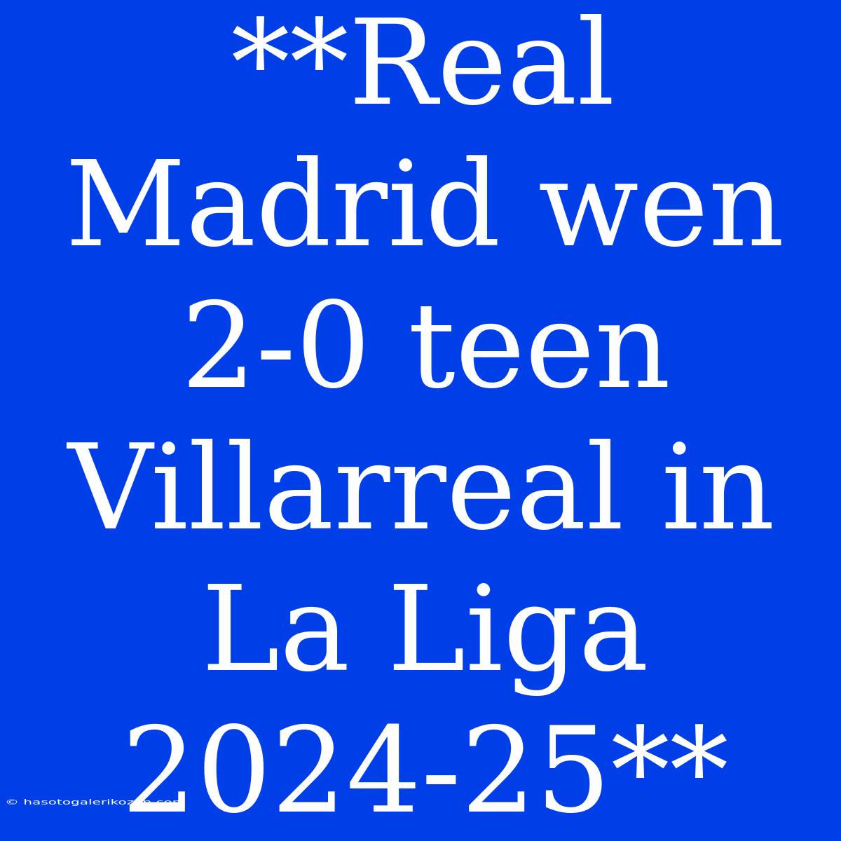 **Real Madrid Wen 2-0 Teen Villarreal In La Liga 2024-25**