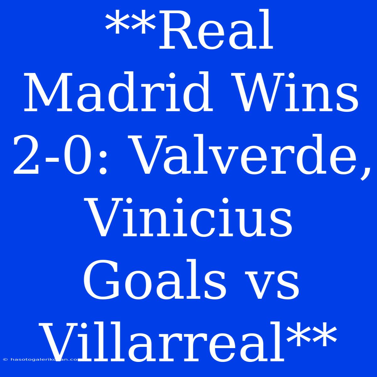 **Real Madrid Wins 2-0: Valverde, Vinicius Goals Vs Villarreal**