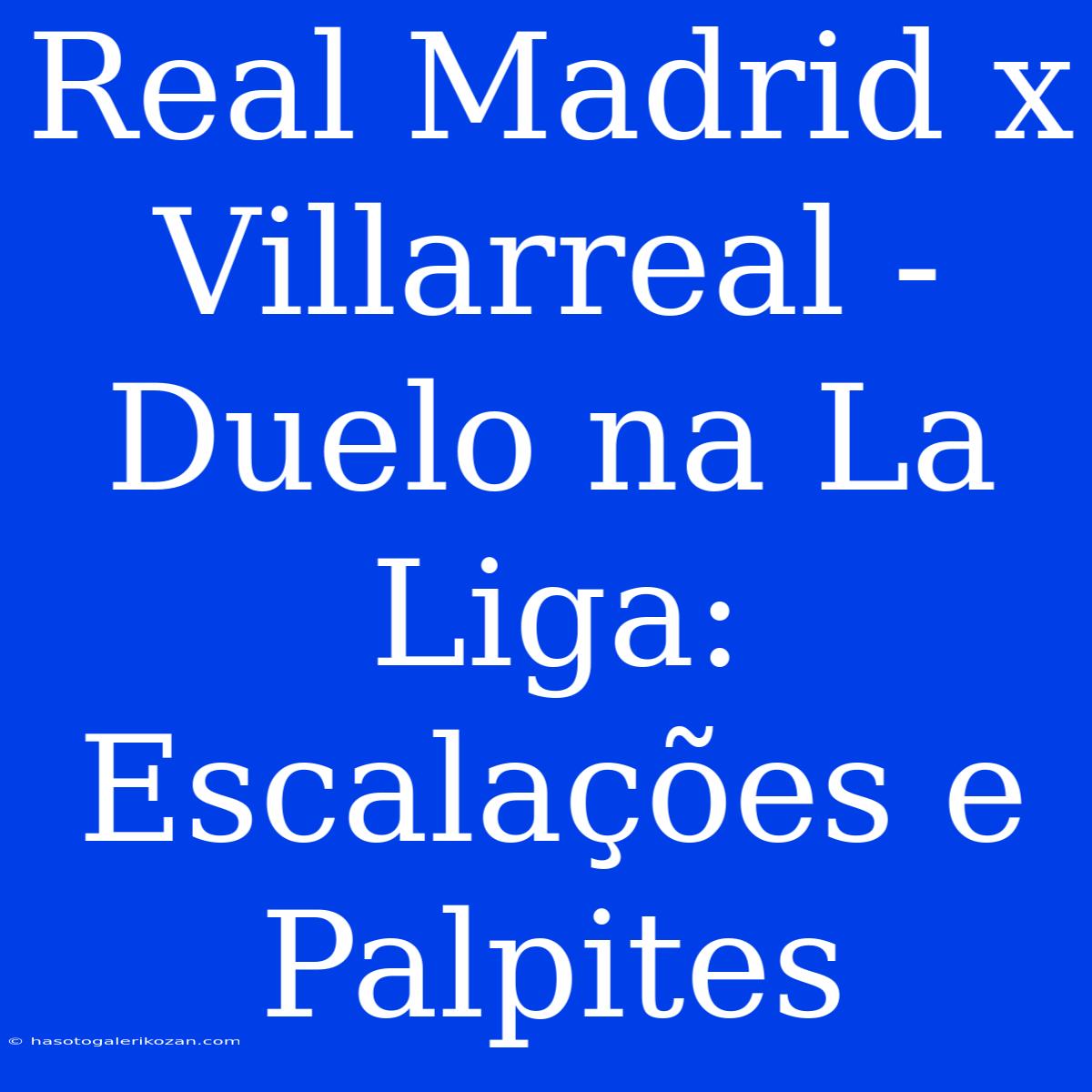 Real Madrid X Villarreal - Duelo Na La Liga: Escalações E Palpites 