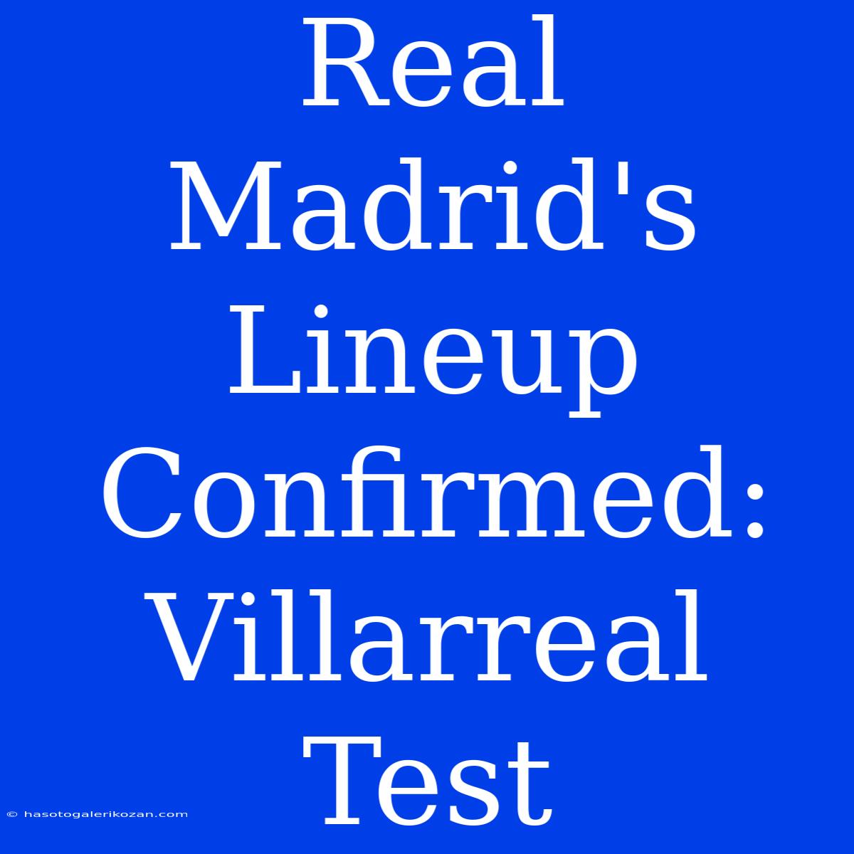 Real Madrid's Lineup Confirmed: Villarreal Test