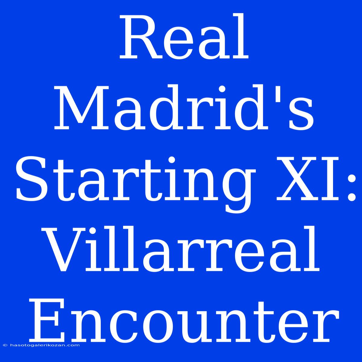 Real Madrid's Starting XI: Villarreal Encounter 