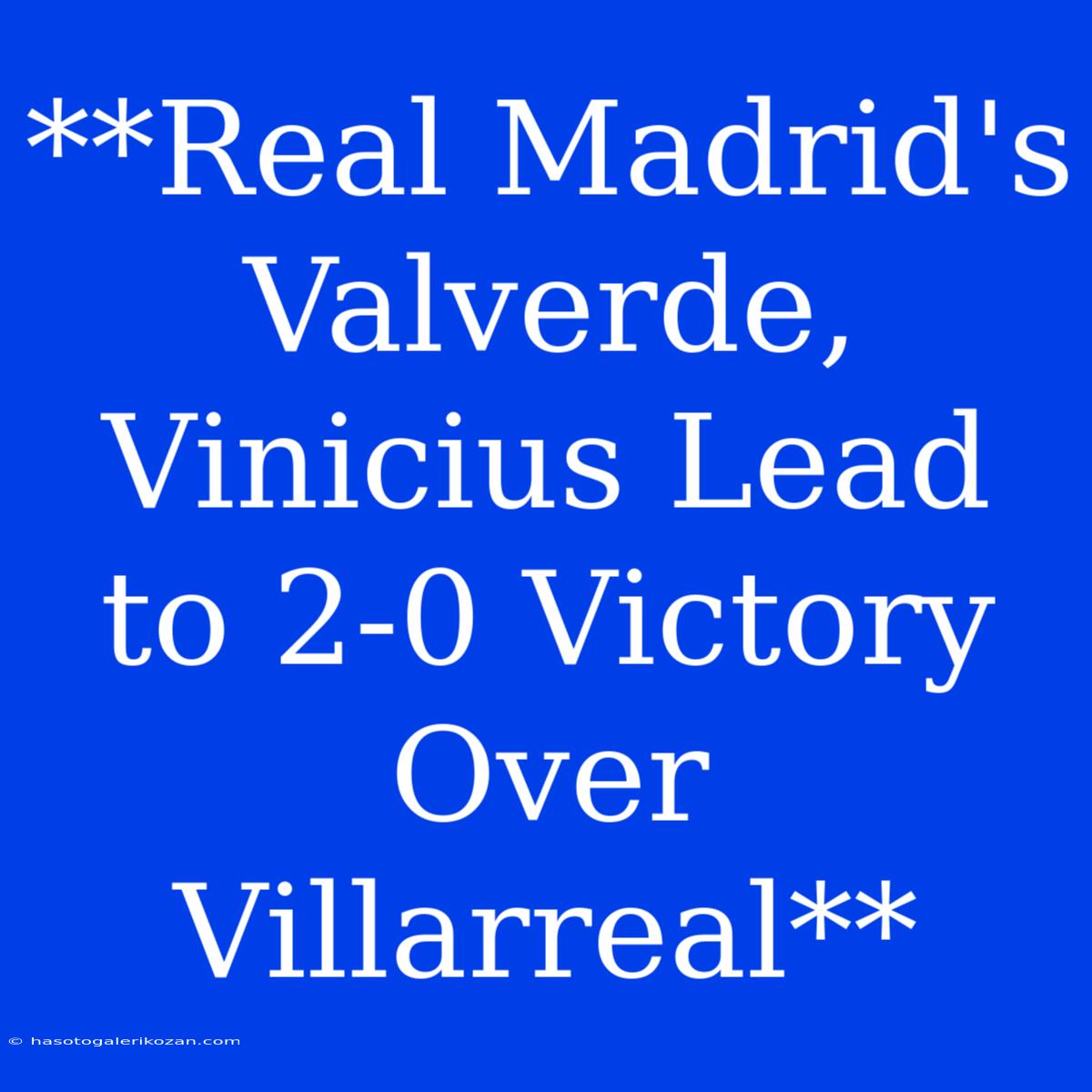 **Real Madrid's Valverde, Vinicius Lead To 2-0 Victory Over Villarreal** 