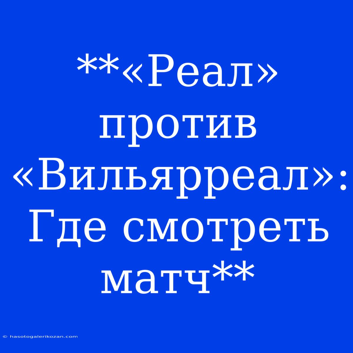 **«Реал» Против «Вильярреал»: Где Смотреть Матч**