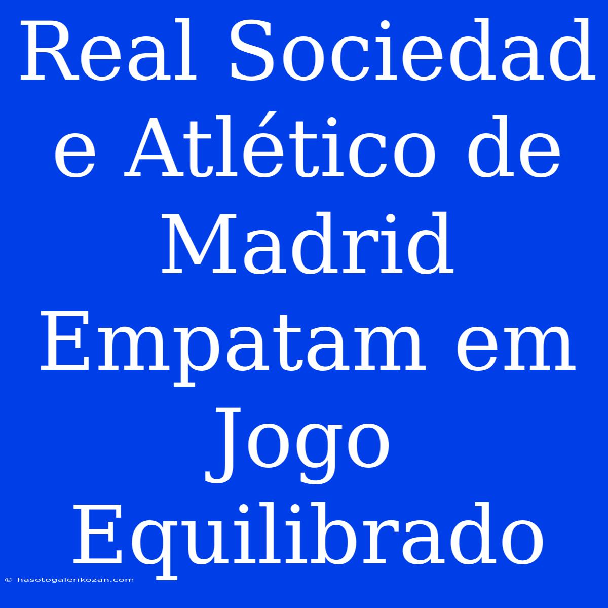 Real Sociedad E Atlético De Madrid Empatam Em Jogo Equilibrado