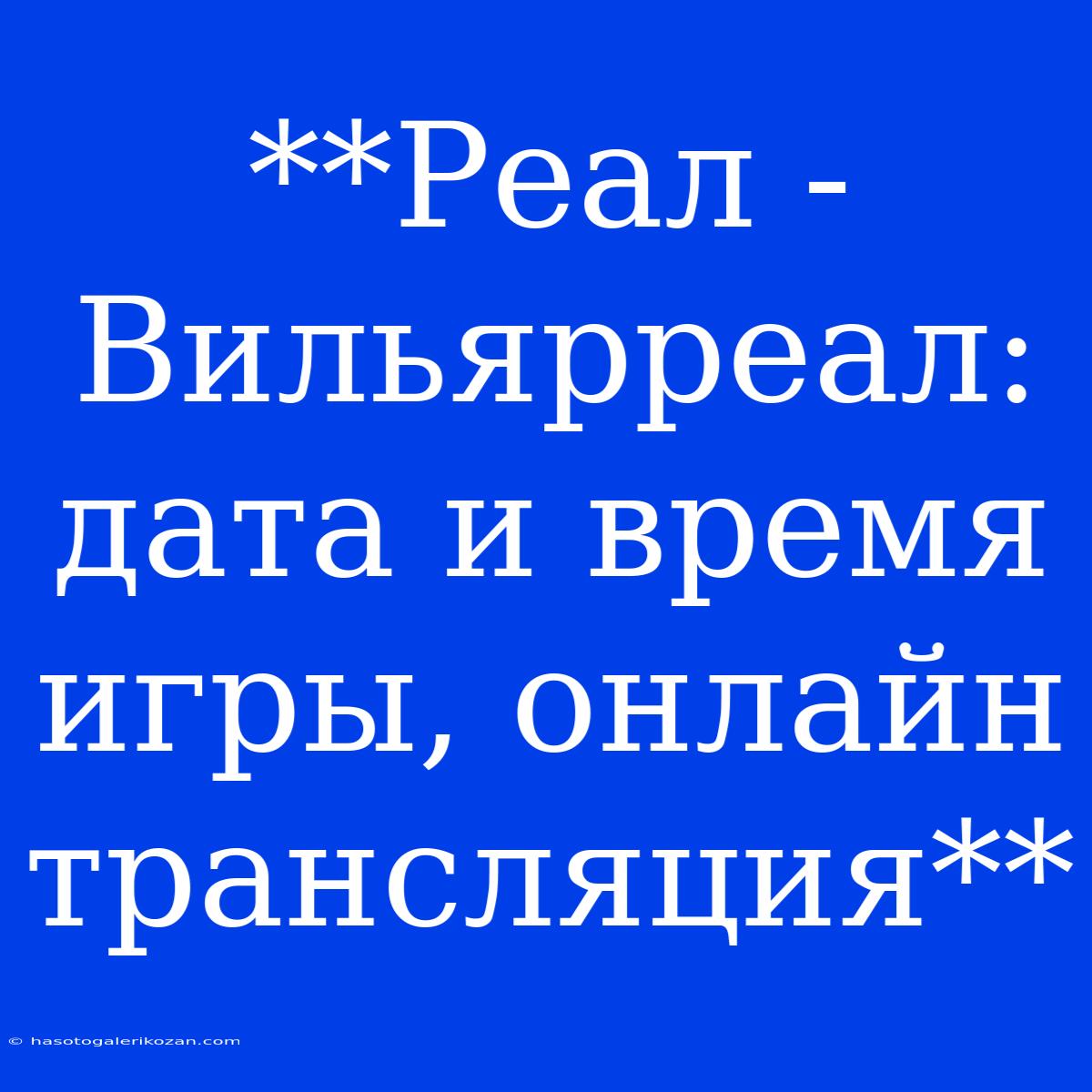 **Реал - Вильярреал: Дата И Время Игры, Онлайн Трансляция**