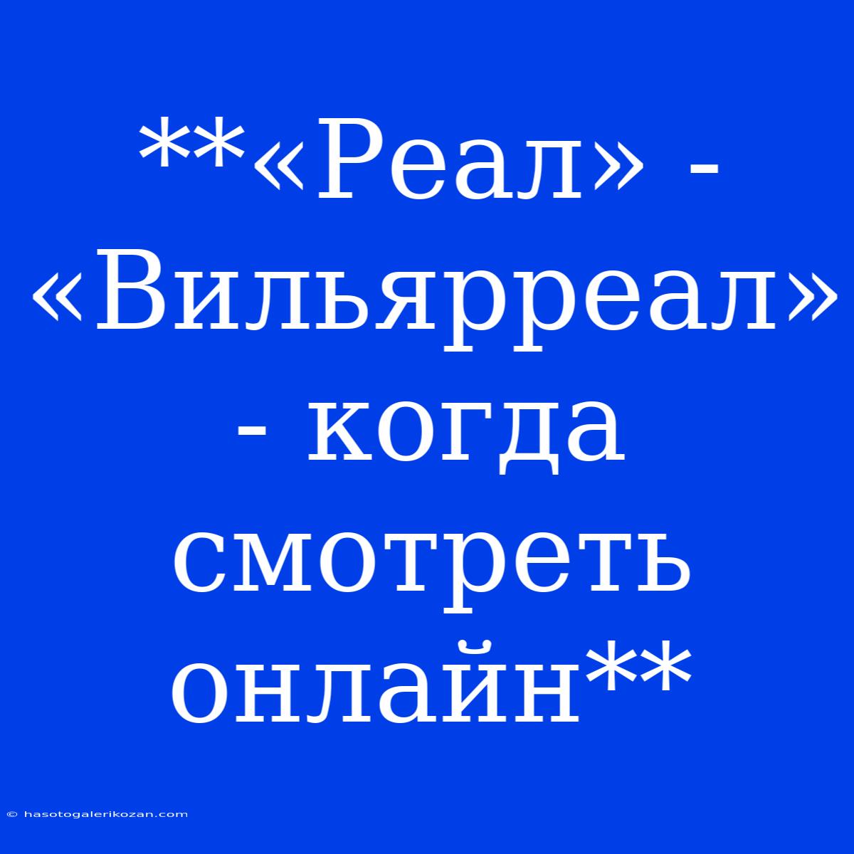 **«Реал» - «Вильярреал» - Когда Смотреть Онлайн**