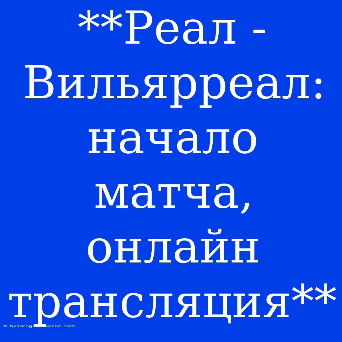 **Реал - Вильярреал: Начало Матча, Онлайн Трансляция**