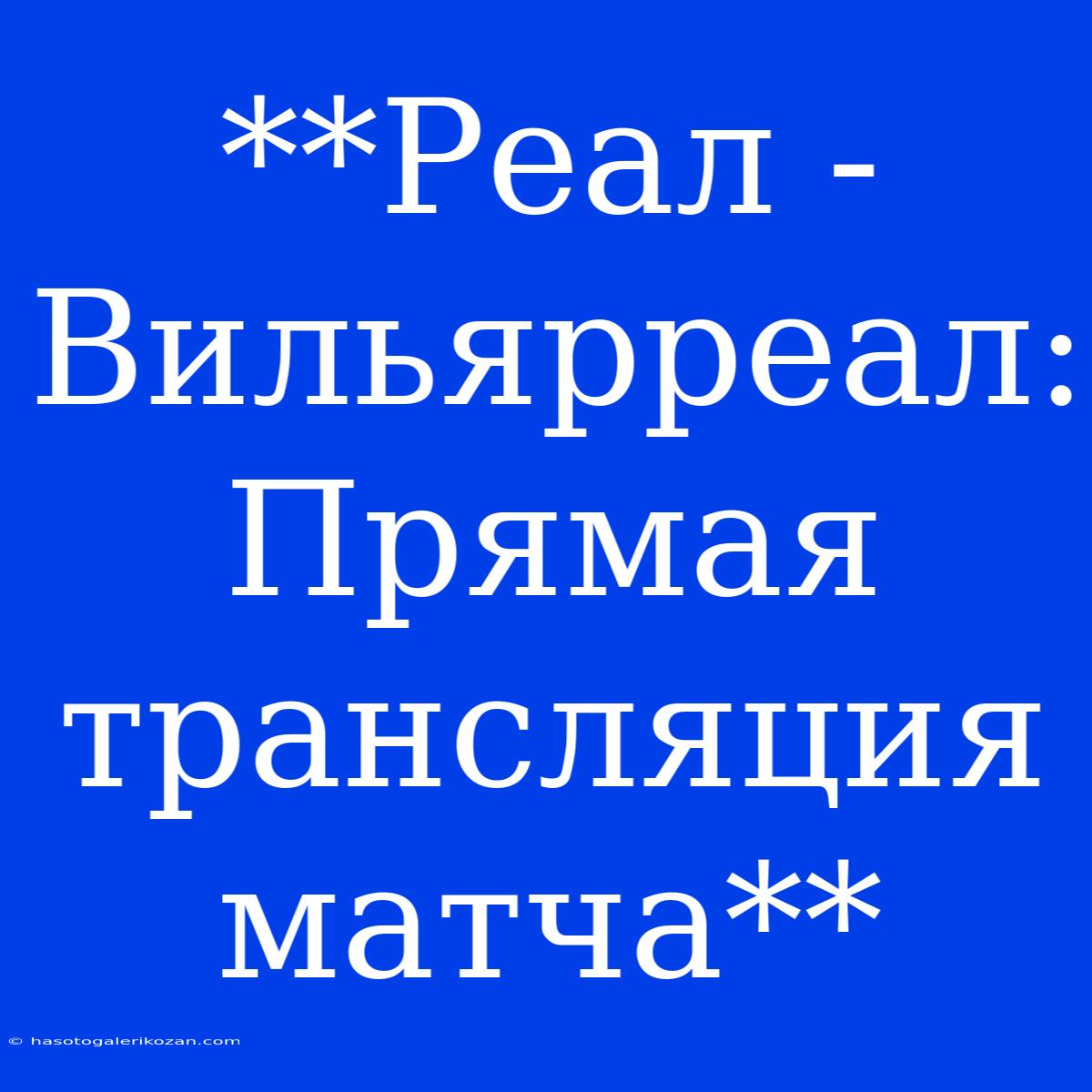 **Реал - Вильярреал: Прямая Трансляция Матча**