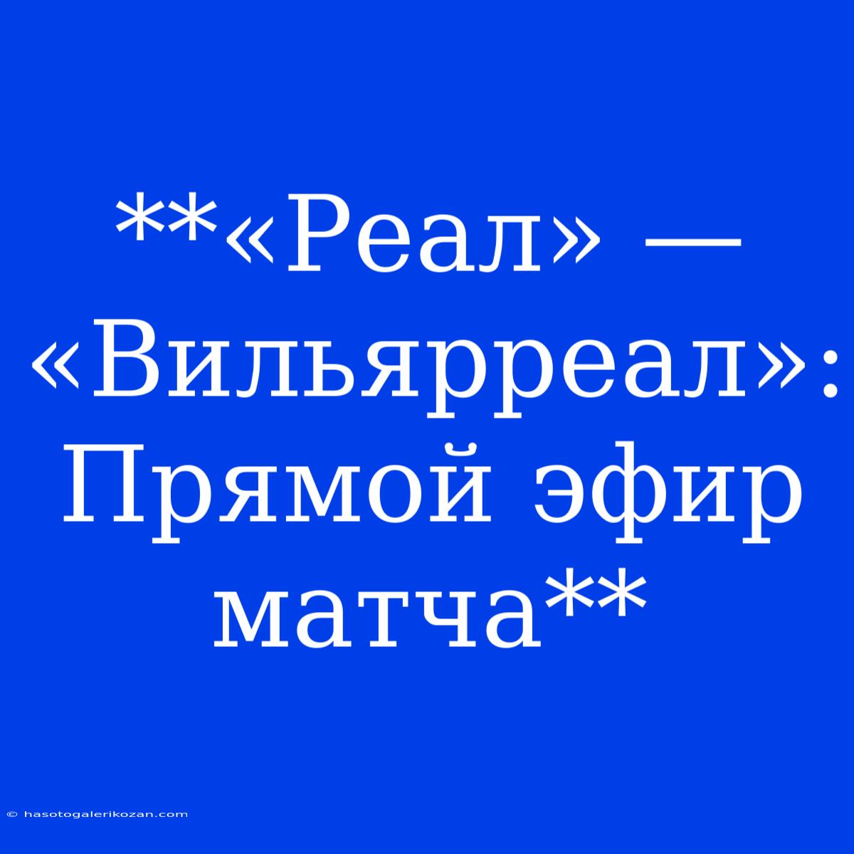 **«Реал» — «Вильярреал»: Прямой Эфир Матча** 