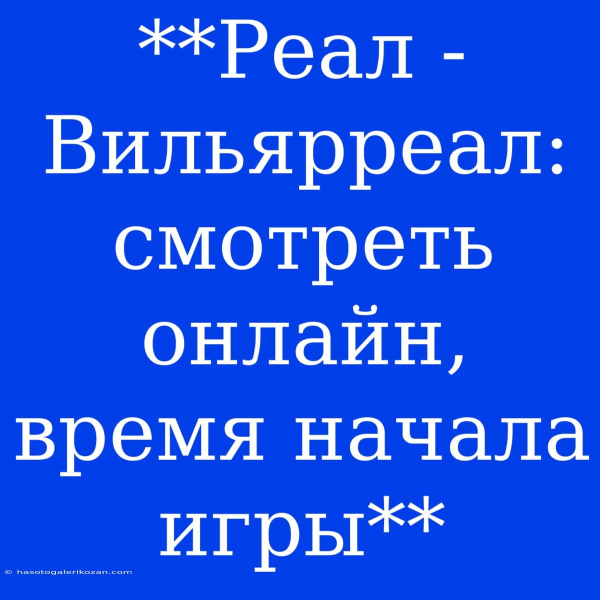 **Реал - Вильярреал: Смотреть Онлайн, Время Начала Игры** 