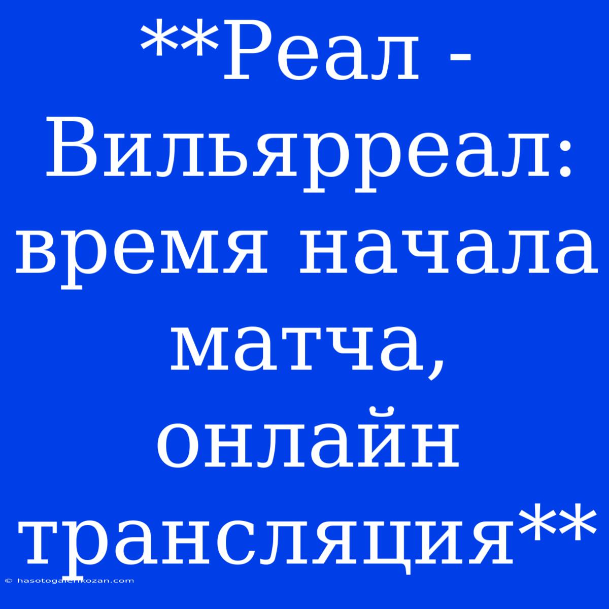 **Реал - Вильярреал: Время Начала Матча, Онлайн Трансляция**