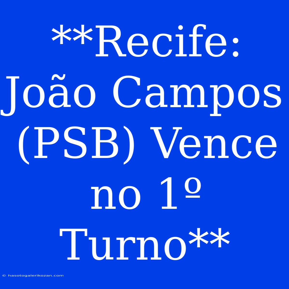 **Recife: João Campos (PSB) Vence No 1º Turno**