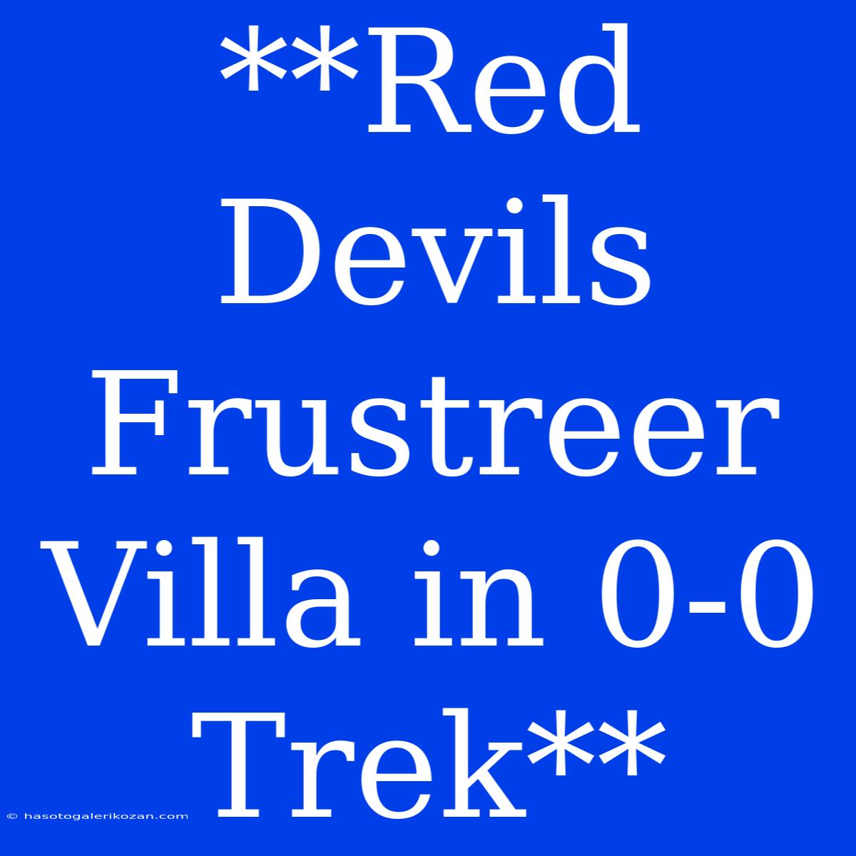 **Red Devils Frustreer Villa In 0-0 Trek**