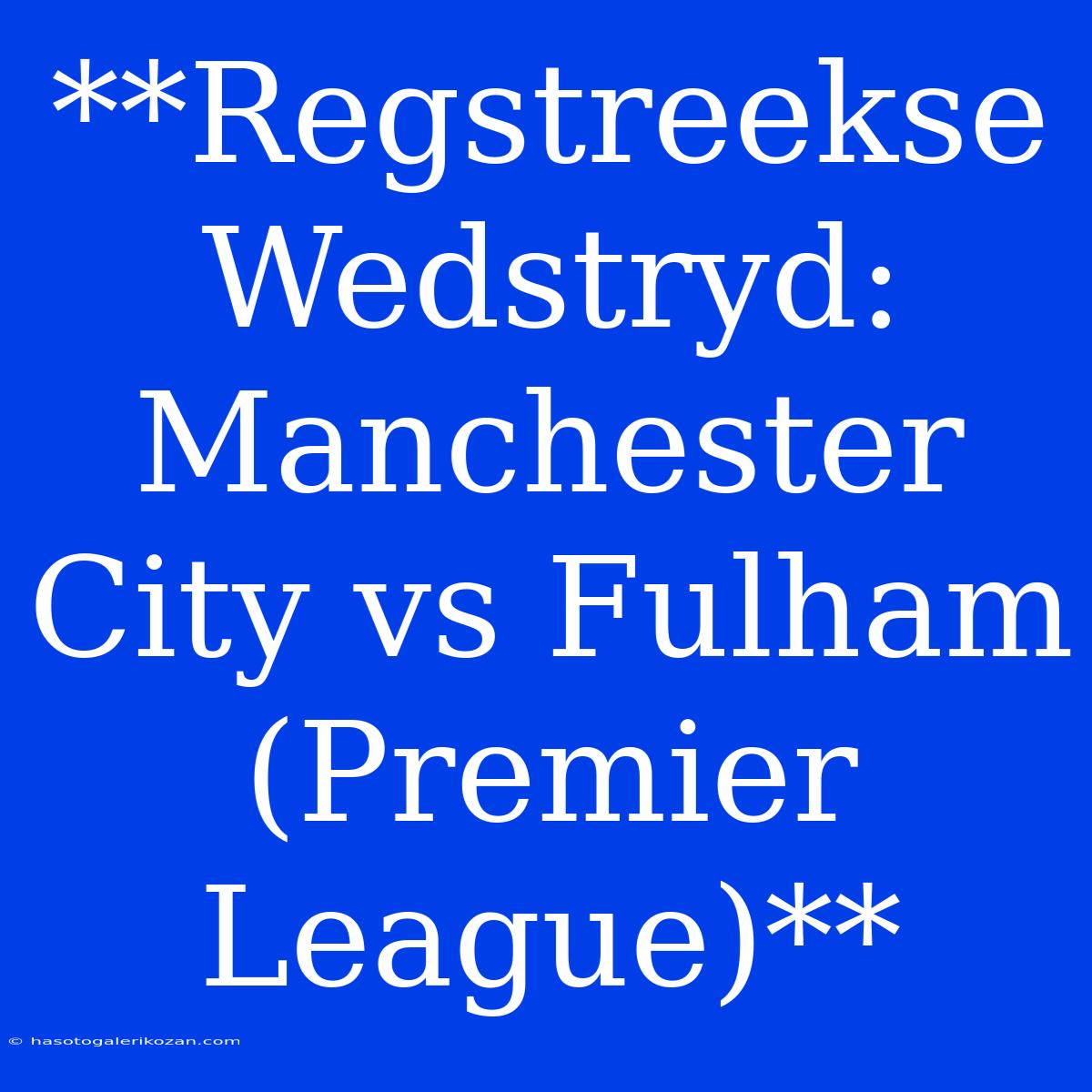 **Regstreekse Wedstryd: Manchester City Vs Fulham (Premier League)**