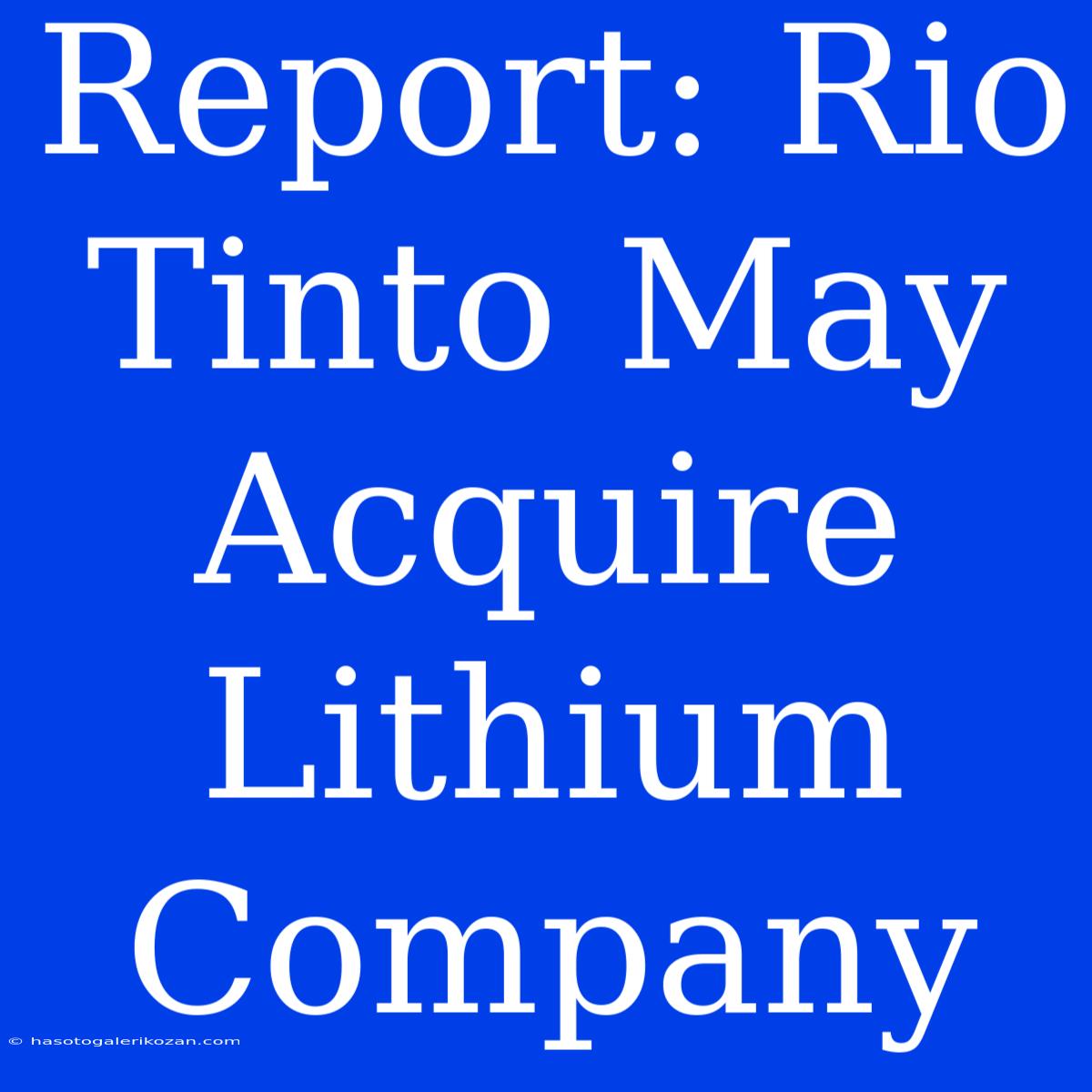 Report: Rio Tinto May Acquire Lithium Company