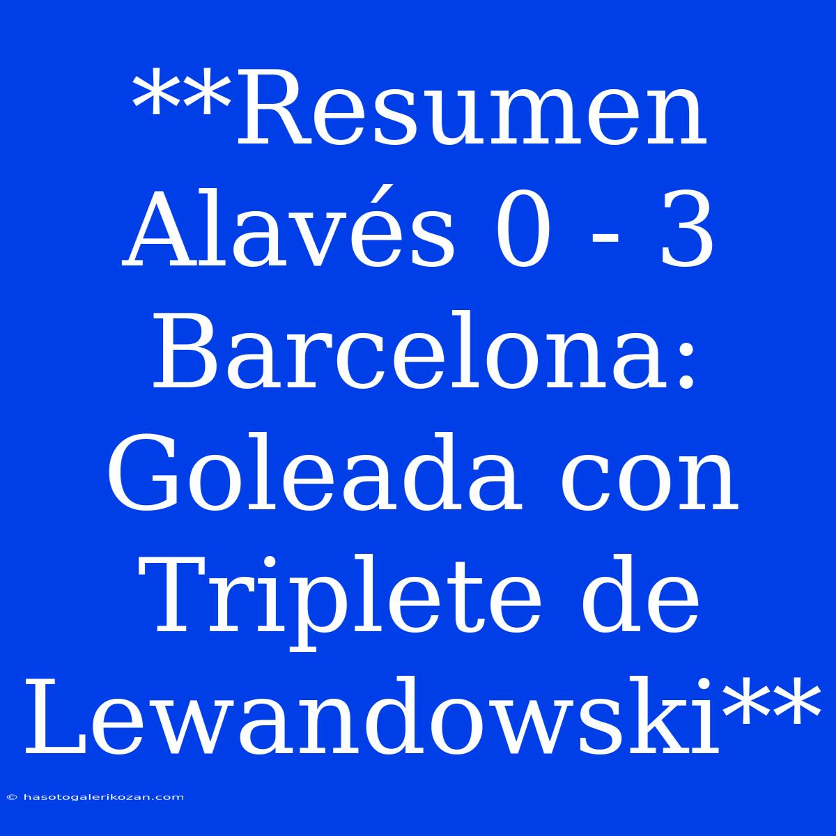 **Resumen Alavés 0 - 3 Barcelona: Goleada Con Triplete De Lewandowski**