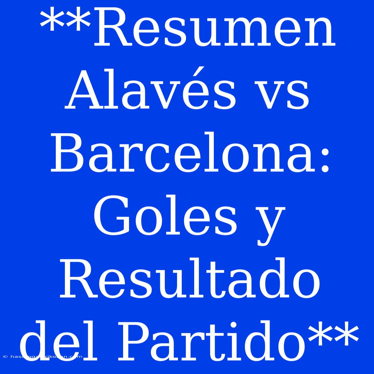 **Resumen Alavés Vs Barcelona: Goles Y Resultado Del Partido**