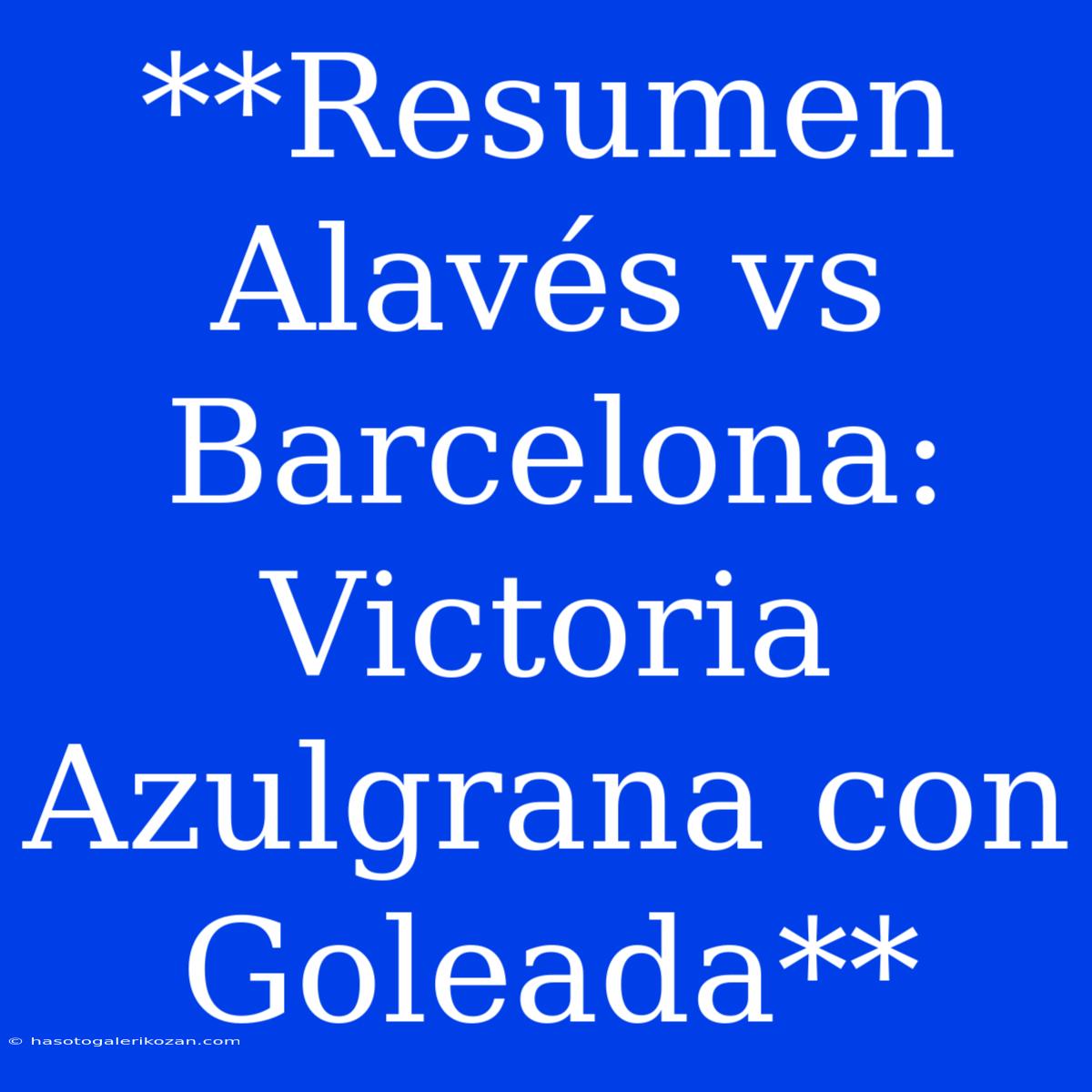 **Resumen Alavés Vs Barcelona: Victoria Azulgrana Con Goleada** 