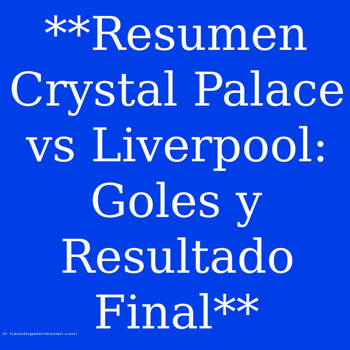 **Resumen Crystal Palace Vs Liverpool: Goles Y Resultado Final**