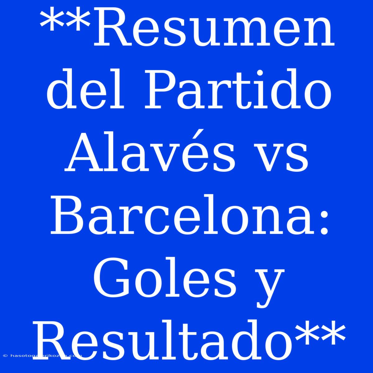 **Resumen Del Partido Alavés Vs Barcelona: Goles Y Resultado** 