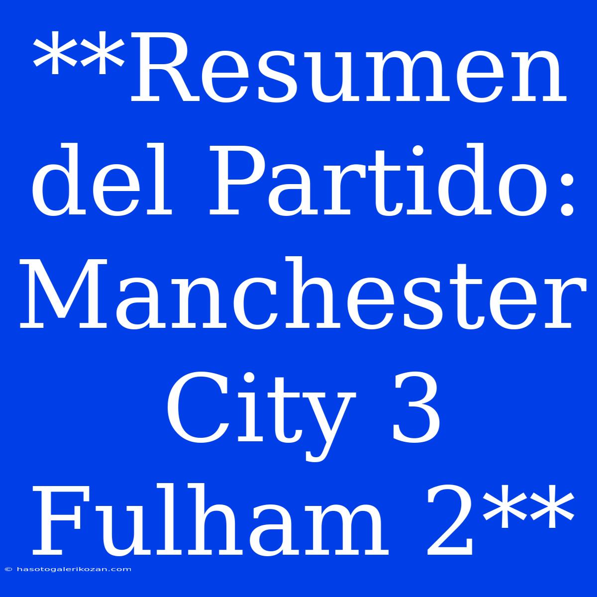 **Resumen Del Partido: Manchester City 3 Fulham 2**