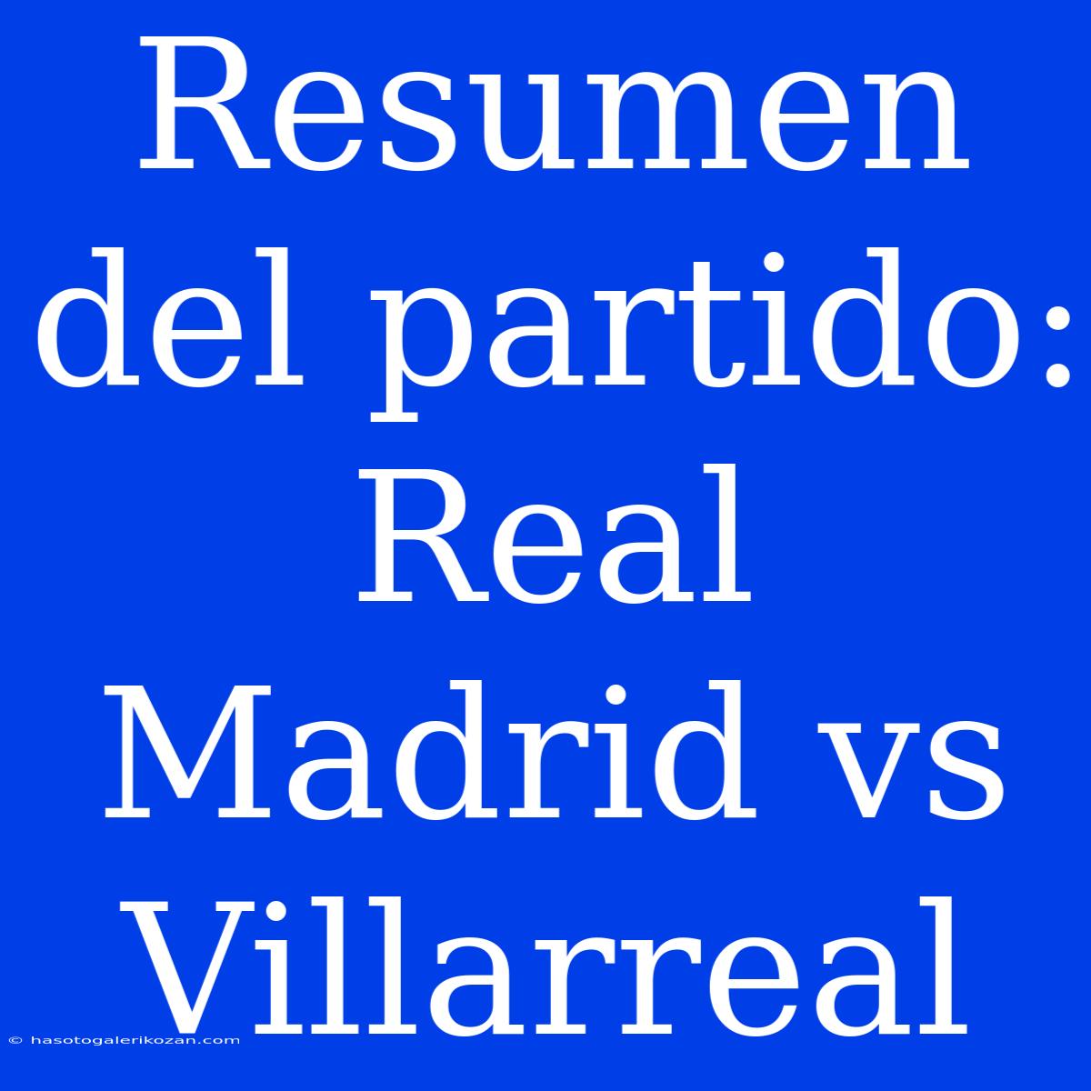 Resumen Del Partido: Real Madrid Vs Villarreal