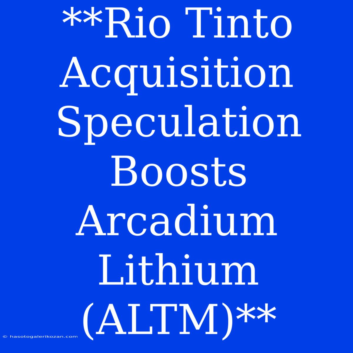 **Rio Tinto Acquisition Speculation Boosts Arcadium Lithium (ALTM)**