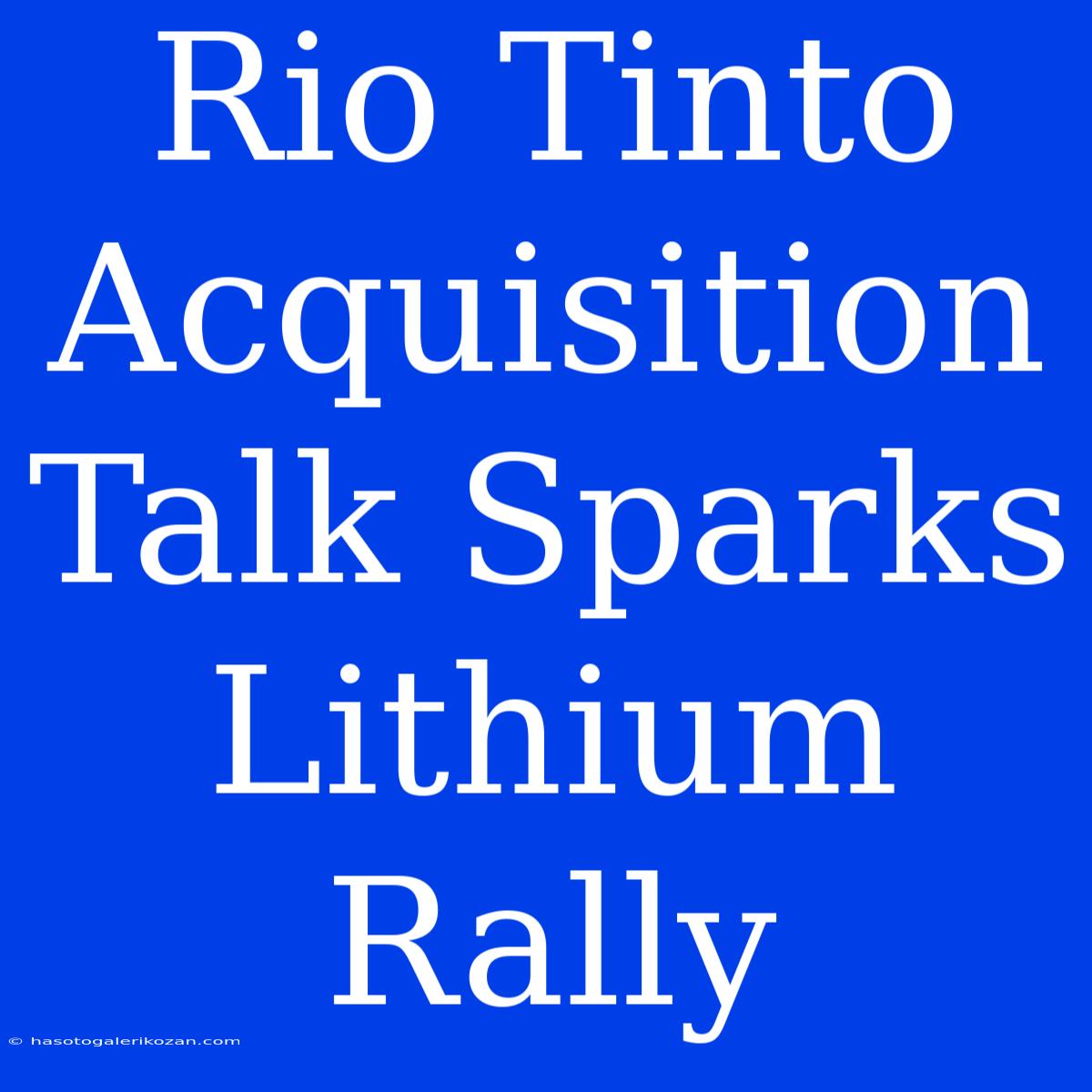 Rio Tinto Acquisition Talk Sparks Lithium Rally