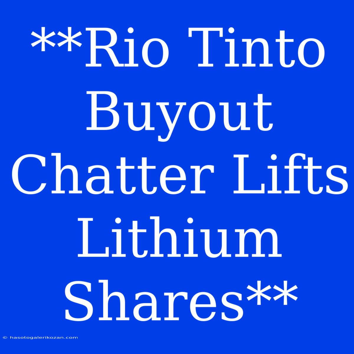 **Rio Tinto Buyout Chatter Lifts Lithium Shares**