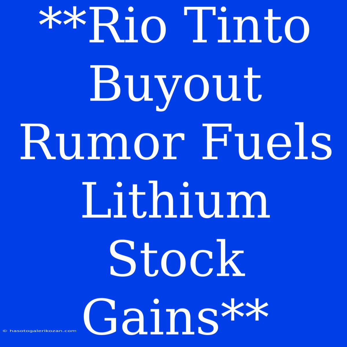 **Rio Tinto Buyout Rumor Fuels Lithium Stock Gains**